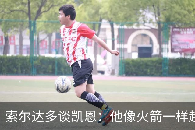索尔达多谈凯恩：他像火箭一样超过我们，这让我很难受