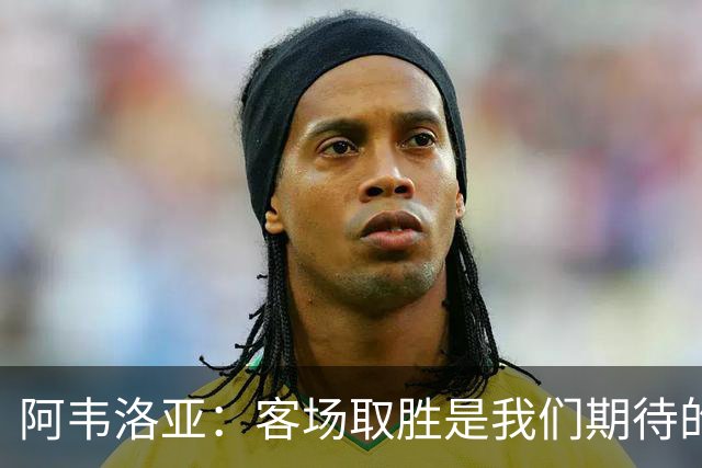 阿韦洛亚：客场取胜是我们期待的回报；零封对手同样重要