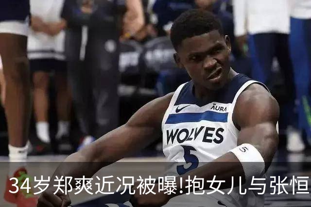 34岁郑爽近况被曝!抱女儿与张恒家激烈互撕,昔日顶流惨变沧桑大妈
